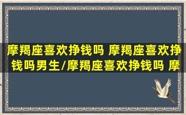 摩羯座喜欢挣钱吗 摩羯座喜欢挣钱吗男生/摩羯座喜欢挣钱吗 摩羯座喜欢挣钱吗男生-我的网站